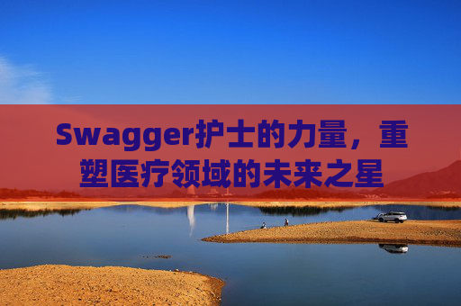 Swagger护士的力量，重塑医疗领域的未来之星